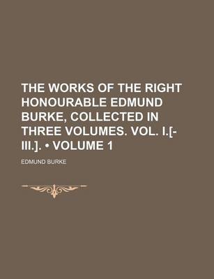 Book cover for The Works of the Right Honourable Edmund Burke, Collected in Three Volumes. Vol. I.[-III.]. (Volume 1)