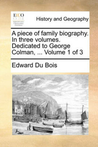 Cover of A Piece of Family Biography. in Three Volumes. Dedicated to George Colman, ... Volume 1 of 3