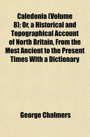 Cover of Caledonia (Volume 8); Or, a Historical and Topographical Account of North Britain, from the Most Ancient to the Present Times with a Dictionary