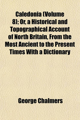 Book cover for Caledonia (Volume 8); Or, a Historical and Topographical Account of North Britain, from the Most Ancient to the Present Times with a Dictionary