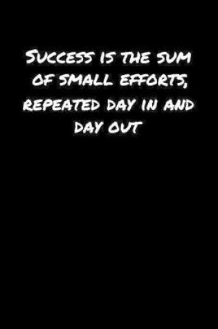 Cover of Success Is The Sum Of Small Efforts Repeated Day In and Day Out