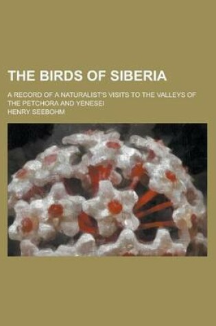 Cover of The Birds of Siberia; A Record of a Naturalist's Visits to the Valleys of the Petchora and Yenesei