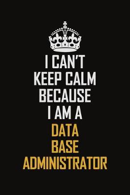 Book cover for I Can't Keep Calm Because I Am A Data Base Administrator