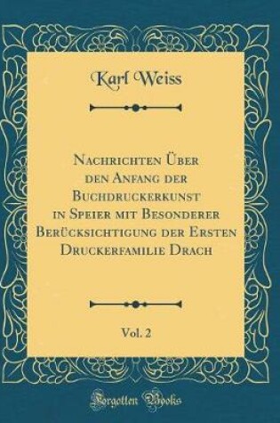 Cover of Nachrichten UEber Den Anfang Der Buchdruckerkunst in Speier Mit Besonderer Berucksichtigung Der Ersten Druckerfamilie Drach, Vol. 2 (Classic Reprint)