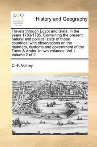 Cover of Travels Through Egypt and Syria, in the Years 1783-1785. Containing the Present Natural and Political State of Those Countries; With Observations on the Manners, Customs and Government of the Turks & Arabs. in Two Volumes. Vol. I Volume 2 of 2