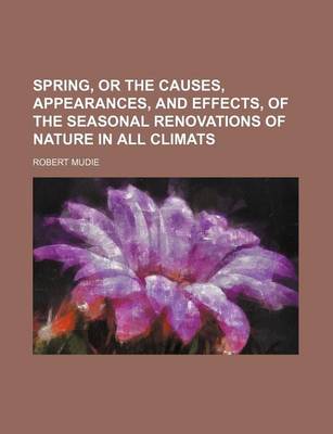 Book cover for Spring, or the Causes, Appearances, and Effects, of the Seasonal Renovations of Nature in All Climats