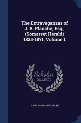 Cover of The Extravaganzas of J. R. Planché, Esq., (Somerset Herald) 1825-1871, Volume 1