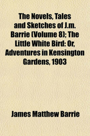 Cover of The Novels, Tales and Sketches of J.M. Barrie (Volume 8); The Little White Bird Or, Adventures in Kensington Gardens, 1903