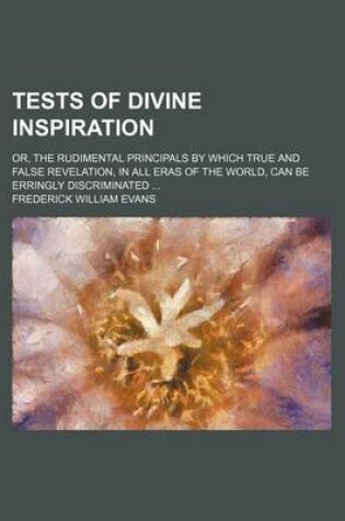 Cover of Tests of Divine Inspiration; Or, the Rudimental Principals by Which True and False Revelation, in All Eras of the World, Can Be Erringly Discriminated