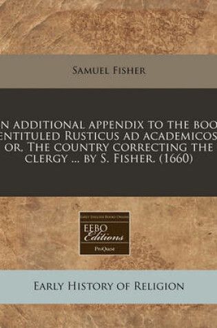 Cover of An Additional Appendix to the Book Entituled Rusticus Ad Academicos, Or, the Country Correcting the Clergy ... by S. Fisher. (1660)