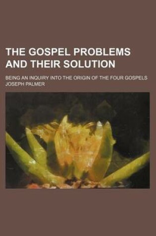 Cover of The Gospel Problems and Their Solution; Being an Inquiry Into the Origin of the Four Gospels