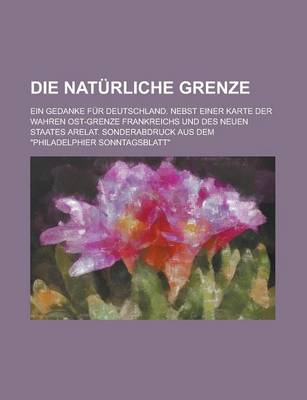 Book cover for Die Naturliche Grenze; Ein Gedanke Fur Deutschland. Nebst Einer Karte Der Wahren Ost-Grenze Frankreichs Und Des Neuen Staates Arelat. Sonderabdruck Au