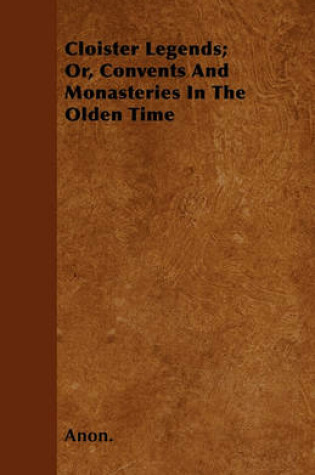 Cover of Cloister Legends; Or, Convents And Monasteries In The Olden Time