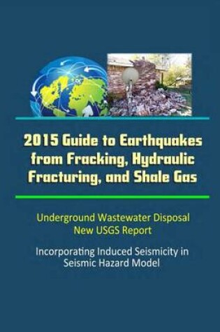 Cover of 2015 Guide to Earthquakes from Fracking, Hydraulic Fracturing, and Shale Gas - Underground Wastewater Disposal, New USGS Report, Incorporating Induced Seismicity in Seismic Hazard Model
