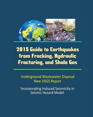Book cover for 2015 Guide to Earthquakes from Fracking, Hydraulic Fracturing, and Shale Gas - Underground Wastewater Disposal, New USGS Report, Incorporating Induced Seismicity in Seismic Hazard Model