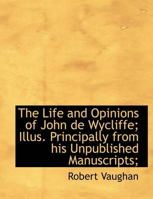 Book cover for The Life and Opinions of John de Wycliffe; Illus. Principally from His Unpublished Manuscripts;