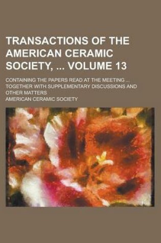 Cover of Transactions of the American Ceramic Society,; Containing the Papers Read at the Meeting ... Together with Supplementary Discussions and Other Matters Volume 13