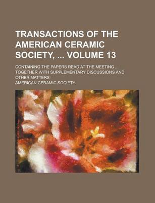 Book cover for Transactions of the American Ceramic Society,; Containing the Papers Read at the Meeting ... Together with Supplementary Discussions and Other Matters Volume 13