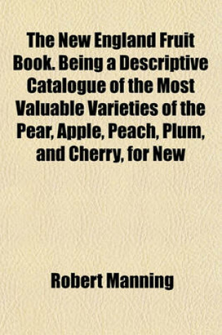 Cover of The New England Fruit Book. Being a Descriptive Catalogue of the Most Valuable Varieties of the Pear, Apple, Peach, Plum, and Cherry, for New