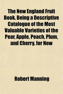 Book cover for The New England Fruit Book. Being a Descriptive Catalogue of the Most Valuable Varieties of the Pear, Apple, Peach, Plum, and Cherry, for New