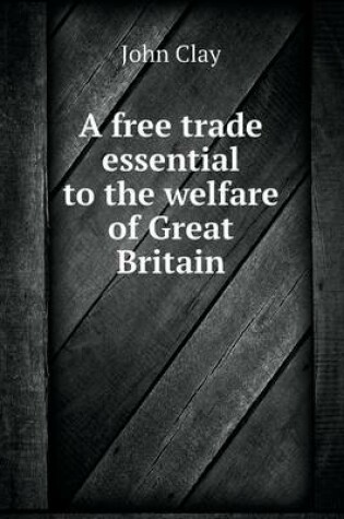 Cover of A free trade essential to the welfare of Great Britain