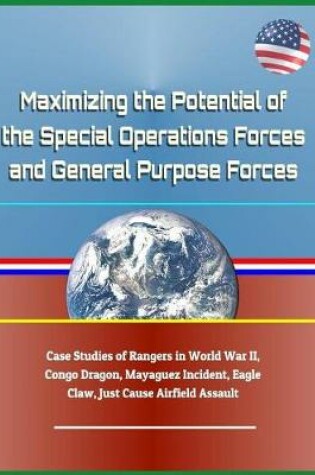 Cover of Maximizing the Potential of the Special Operations Forces and General Purpose Forces - Case Studies of Rangers in World War II, Congo Dragon, Mayaguez Incident, Eagle Claw, Just Cause Airfield Assault