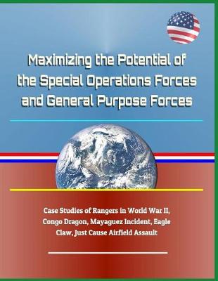 Book cover for Maximizing the Potential of the Special Operations Forces and General Purpose Forces - Case Studies of Rangers in World War II, Congo Dragon, Mayaguez Incident, Eagle Claw, Just Cause Airfield Assault