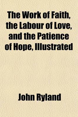 Book cover for The Work of Faith, the Labour of Love, and the Patience of Hope, Illustrated; In the Life and Death of the REV. Andrew Fuller, Late Pastor of the Baptist Church at Kettering, and Secretary to the Baptist Missionary Society