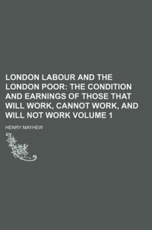 Cover of London Labour and the London Poor; The Condition and Earnings of Those That Will Work, Cannot Work, and Will Not Work Volume 1