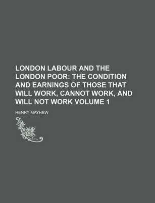 Book cover for London Labour and the London Poor; The Condition and Earnings of Those That Will Work, Cannot Work, and Will Not Work Volume 1