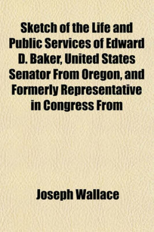 Cover of Sketch of the Life and Public Services of Edward D. Baker, United States Senator from Oregon, and Formerly Representative in Congress from