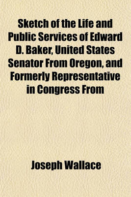 Book cover for Sketch of the Life and Public Services of Edward D. Baker, United States Senator from Oregon, and Formerly Representative in Congress from