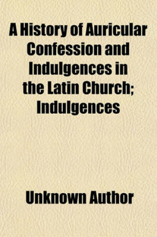 Cover of A History of Auricular Confession and Indulgences in the Latin Church Volume 3; Indulgences