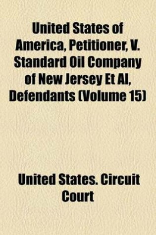 Cover of United States of America, Petitioner, V. Standard Oil Company of New Jersey et al., Defendants Volume 15