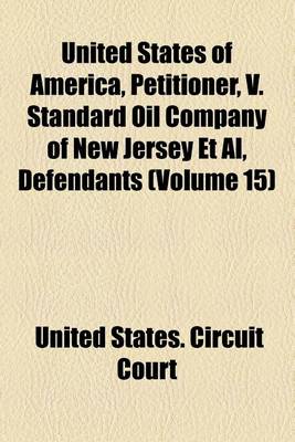 Book cover for United States of America, Petitioner, V. Standard Oil Company of New Jersey et al., Defendants Volume 15