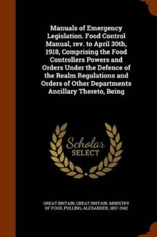 Cover of Manuals of Emergency Legislation. Food Control Manual, REV. to April 30th, 1918, Comprising the Food Controllers Powers and Orders Under the Defence of the Realm Regulations and Orders of Other Departments Ancillary Thereto, Being