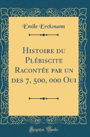 Cover of Histoire du Plébiscite Racontée par un des 7, 500, 000 Oui (Classic Reprint)