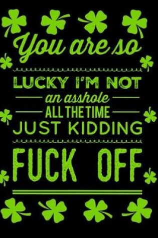 Cover of You Are So Lucky I'm Not An Asshole All The Time Just Kidding Fuck Off St Patrick's Day Journal