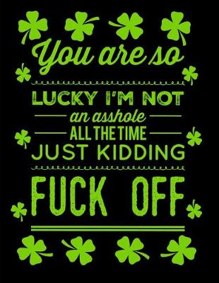 Book cover for You Are So Lucky I'm Not An Asshole All The Time Just Kidding Fuck Off St Patrick's Day Journal