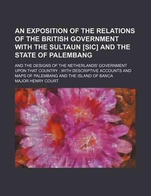 Book cover for An Exposition of the Relations of the British Government with the Sultaun [Sic] and the State of Palembang; And the Designs of the Netherlands' Government Upon That Country with Descriptive Accounts and Maps of Palembang and the Island of Banca