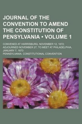 Cover of Journal of the Convention to Amend the Constitution of Pensylvania (Volume 1); Convened at Harrisburg, November 12, 1872 Adjourned November 27, to Mee