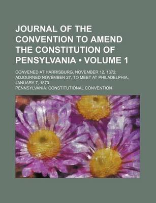 Book cover for Journal of the Convention to Amend the Constitution of Pensylvania (Volume 1); Convened at Harrisburg, November 12, 1872 Adjourned November 27, to Mee