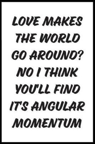 Cover of Love Makes The World Go Around? No I Think You'll Find It's Angular Momentum