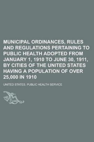 Cover of Municipal Ordinances, Rules and Regulations Pertaining to Public Health Adopted from January 1, 1910 to June 30, 1911, by Cities of the United States Having a Population of Over 25,000 in 1910