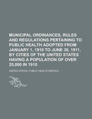 Book cover for Municipal Ordinances, Rules and Regulations Pertaining to Public Health Adopted from January 1, 1910 to June 30, 1911, by Cities of the United States Having a Population of Over 25,000 in 1910