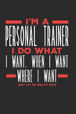 Book cover for I'm a Personal Trainer I Do What I Want, When I Want, Where I Want. Just Let Me Ask My Wife