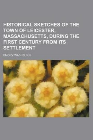 Cover of Historical Sketches of the Town of Leicester, Massachusetts, During the First Century from Its Settlement