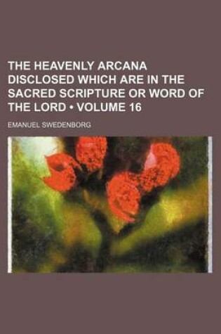 Cover of The Heavenly Arcana Disclosed Which Are in the Sacred Scripture or Word of the Lord (Volume 16)