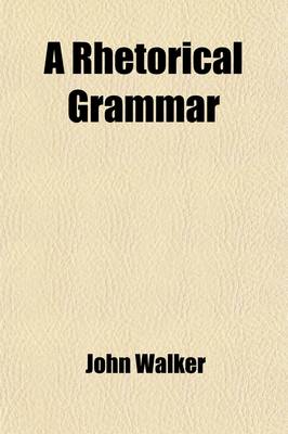 Book cover for A Rhetorical Grammar; In Which the Common Improprieties in Reading and Speaking Are Detected and the True Sources of Elegant Pronunciation Are Pointed Out. with a Complete Analysis of the Voice and the Several Figures of Rhetoric. to Which Are Added Outli
