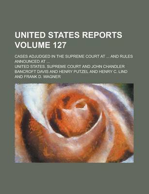 Book cover for United States Reports; Cases Adjudged in the Supreme Court at ... and Rules Announced at ... Volume 127